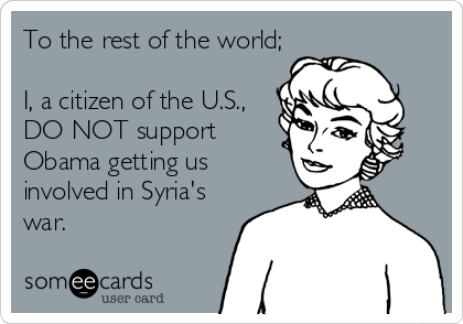 To the rest of the world;

I, a citizen of the U.S., 
DO NOT support
Obama getting us
involved in Syria's
war.