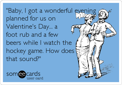 "Baby, I got a wonderful evening
planned for us on
Valentine's Day... a
foot rub and a few
beers while I watch the
hockey game. How does<br 