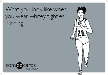 What you look like when
you wear whitey tighties
running