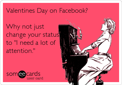 Valentines Day on Facebook?

Why not just
change your status
to "I need a lot of 
attention."