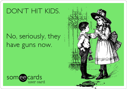 DONâ€™T HIT KIDS.


No, seriously, they
have guns now.
