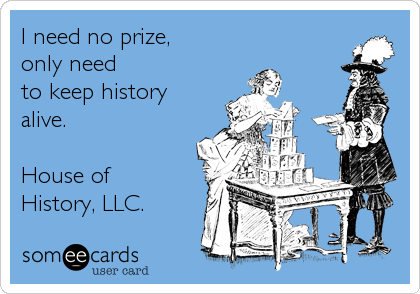 I need no prize, 
only need 
to keep history
alive.

House of
History, LLC.