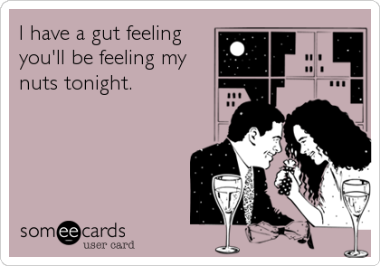 I have a gut feeling
you'll be feeling my
nuts tonight.