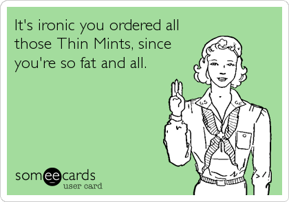 It's ironic you ordered all
those Thin Mints, since
you're so fat and all.