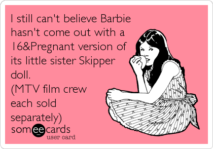 I still can't believe Barbie
hasn't come out with a 
16&Pregnant version of
its little sister Skipper
doll.
(MTV film crew
each sold<br %