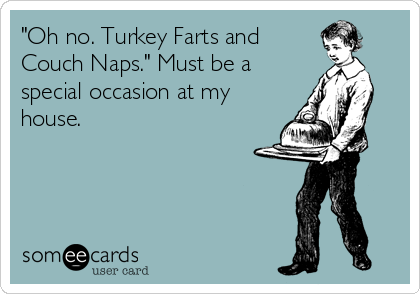 "Oh no. Turkey Farts and
Couch Naps." Must be a
special occasion at my
house.