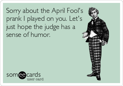Sorry about the April Fool's
prank I played on you. Let's
just hope the judge has a
sense of humor.