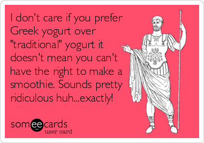 I don't care if you prefer
Greek yogurt over
"traditional" yogurt it
doesn't mean you can't 
have the right to make a
smoothie. Sounds pretty
ridiculous huh...exactly!