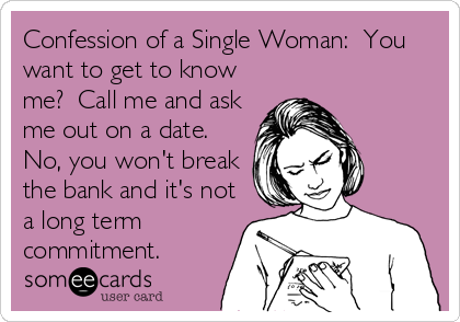 Confession of a Single Woman:  You
want to get to know
me?  Call me and ask
me out on a date. 
No, you won't break
the bank and it's not
a long term
commitment.