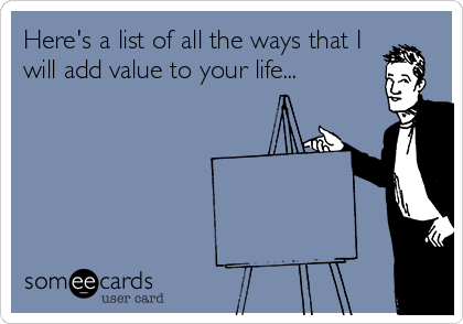 Here's a list of all the ways that I
will add value to your life...