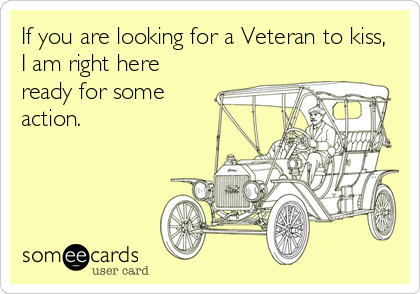 If you are looking for a Veteran to kiss,
I am right here
ready for some
action.