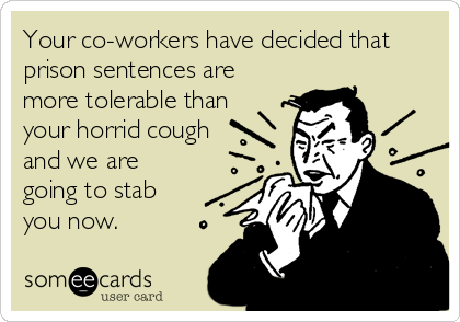 Your co-workers have decided that
prison sentences are 
more tolerable than
your horrid cough
and we are
going to stab
you now.