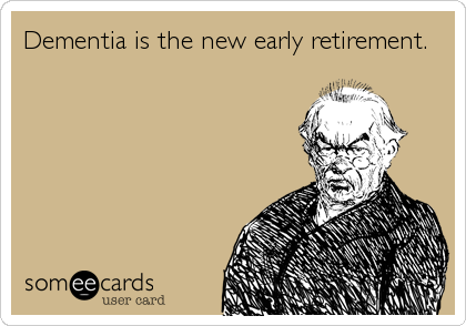 Dementia is the new early retirement.