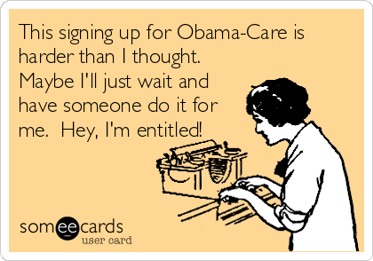 This signing up for Obama-Care is
harder than I thought. 
Maybe I'll just wait and
have someone do it for
me.  Hey, I'm entitled!