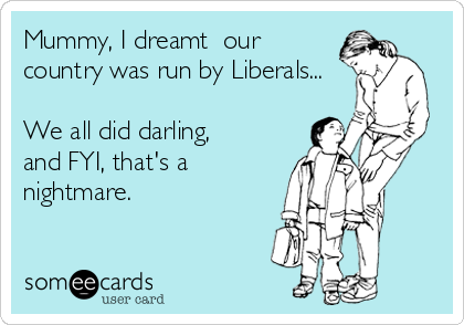 Mummy, I dreamt  our
country was run by Liberals...

We all did darling, 
and FYI, that's a
nightmare.