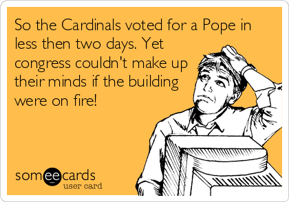 So the Cardinals voted for a Pope in
less then two days. Yet
congress couldn't make up
their minds if the building
were on fire!