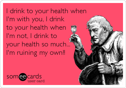 I drink to your health when
I'm with you, I drink
to your health when
I'm not, I drink to
your health so much...
I'm ruining my own!!