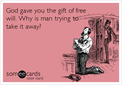 God gave you the gift of free
will. Why is man trying to
take it away?