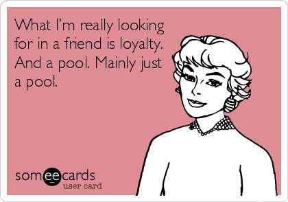 What I’m really looking
for in a friend is loyalty.
And a pool. Mainly just
a pool.