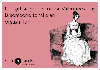 No girl, all you want for Valentines Day
is someone to fake an
orgasm for.