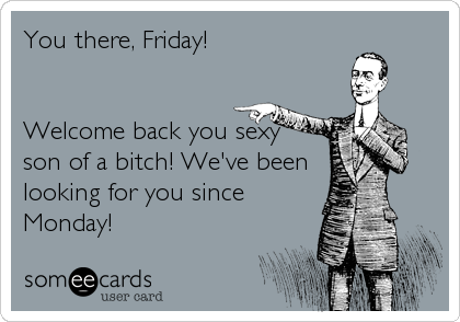 You there, Friday!


Welcome back you sexy
son of a bitch! We've been
looking for you since
Monday!