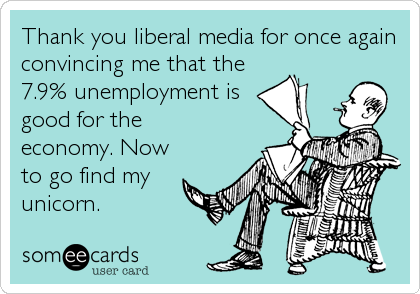 Thank you liberal media for once again
convincing me that the
7.9% unemployment is 
good for the
economy. Now
to go find my
unicorn.