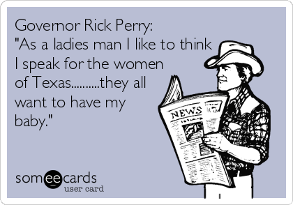 Governor Rick Perry:
"As a ladies man I like to think
I speak for the women
of Texas..........they all
want to have my
baby."