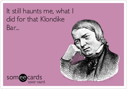 It still haunts me, what I
did for that Klondike
Bar...
