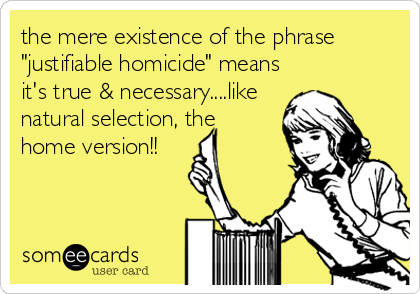 the mere existence of the phrase
"justifiable homicide" means
it's true & necessary....like
natural selection, the 
home version!!
