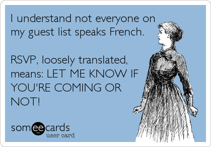 I understand not everyone on
my guest list speaks French. 

RSVP, loosely translated,
means: LET ME KNOW IF
YOU'RE COMING OR
NOT!