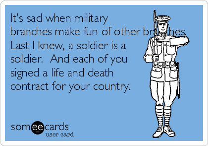 It's sad when military
branches make fun of other branches.
Last I knew, a soldier is a
soldier.  And each of you
signed a life and death
contract for your country.