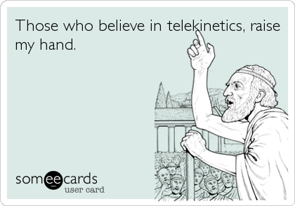 Those who believe in telekinetics, raise
my hand.