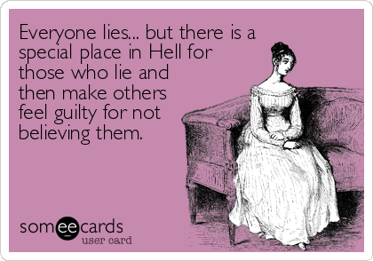 Everyone lies... but there is a
special place in Hell for
those who lie and
then make others
feel guilty for not
believing them.