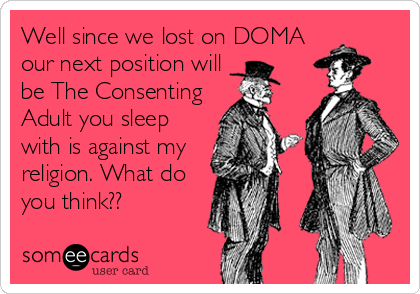 Well since we lost on DOMA
our next position will
be The Consenting
Adult you sleep
with is against my
religion. What do
you think??