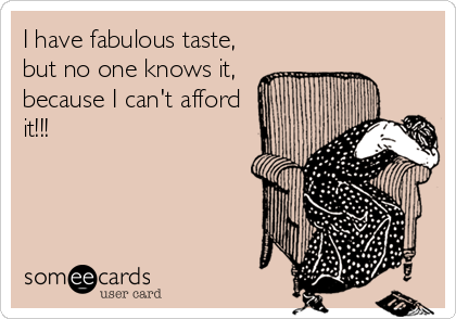 I have fabulous taste,
but no one knows it,
because I can't afford
it!!!
