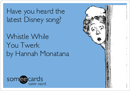 Have you heard the 
latest Disney song?

Whistle While 
You Twerk 
by Hannah Monatana
