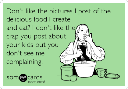 Don't like the pictures I post of the
delicious food I create
and eat? I don't like the
crap you post about
your kids but you
don't see me<b