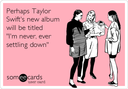 Perhaps Taylor
Swift's new album
will be titled
"I'm never, ever
settling down"
