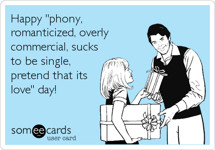 Happy "phony,
romanticized, overly
commercial, sucks
to be single,
pretend that its
love" day!