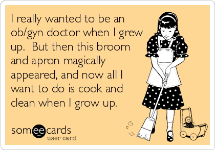 I really wanted to be an
ob/gyn doctor when I grew
up.  But then this broom
and apron magically
appeared, and now all I
want to do is cook and
clean when I grow up.