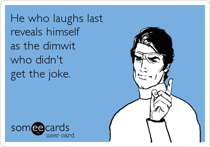 He who laughs last
reveals himself 
as the dimwit 
who didn't 
get the joke.
