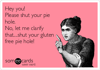 Hey you! 
Please shut your pie
hole. 
No, let me clarify
that....shut your gluten
free pie hole!