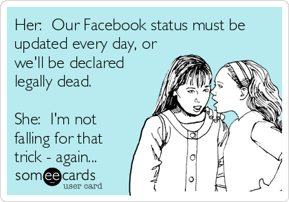 Her:  Our Facebook status must be
updated every day, or
we'll be declared
legally dead.

She:  I'm not
falling for that
trick - again...