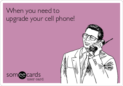 When you need to 
upgrade your cell phone!