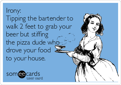 Irony:
Tipping the bartender to
walk 2 feet to grab your
beer but stiffing
the pizza dude who
drove your food 
to your house.