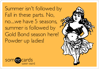 Summer isn't followed by
Fall in these parts. No,
no....we have 5 seasons,
summer is followed by
Gold Bond season here!
Powder up ladies!