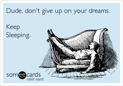 Dude, don't give up on your dreams.

Keep
Sleeping.