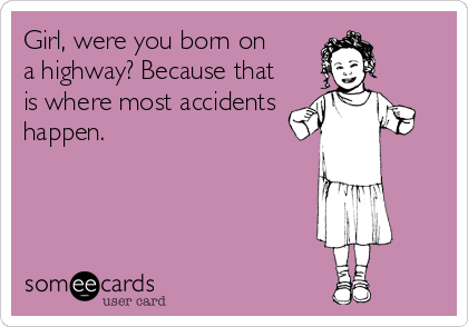 Girl, were you born on 
a highway? Because that
is where most accidents
happen.