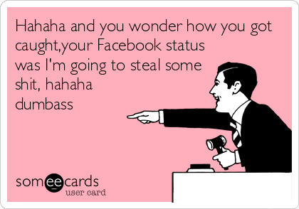 Hahaha and you wonder how you got
caught,your Facebook status
was I'm going to steal some
shit, hahaha
dumbass