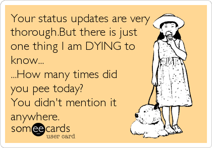 Your status updates are very 
thorough.But there is just
one thing I am DYING to
know...
...How many times did
you pee today?
You didn't%